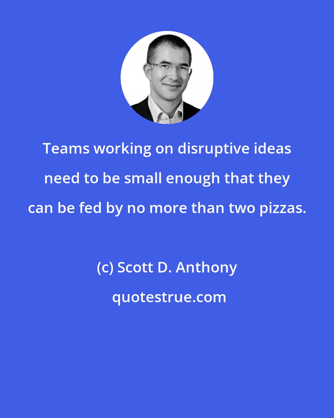 Scott D. Anthony: Teams working on disruptive ideas need to be small enough that they can be fed by no more than two pizzas.