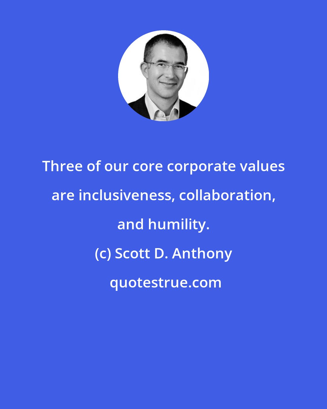 Scott D. Anthony: Three of our core corporate values are inclusiveness, collaboration, and humility.