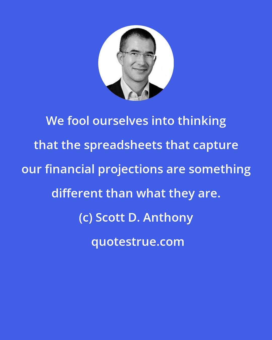 Scott D. Anthony: We fool ourselves into thinking that the spreadsheets that capture our financial projections are something different than what they are.