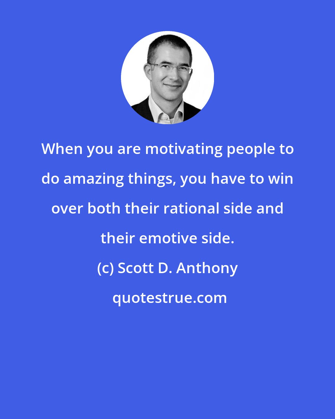 Scott D. Anthony: When you are motivating people to do amazing things, you have to win over both their rational side and their emotive side.