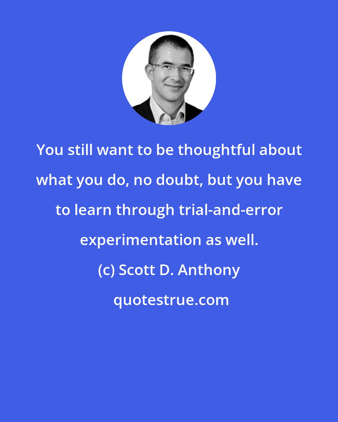 Scott D. Anthony: You still want to be thoughtful about what you do, no doubt, but you have to learn through trial-and-error experimentation as well.