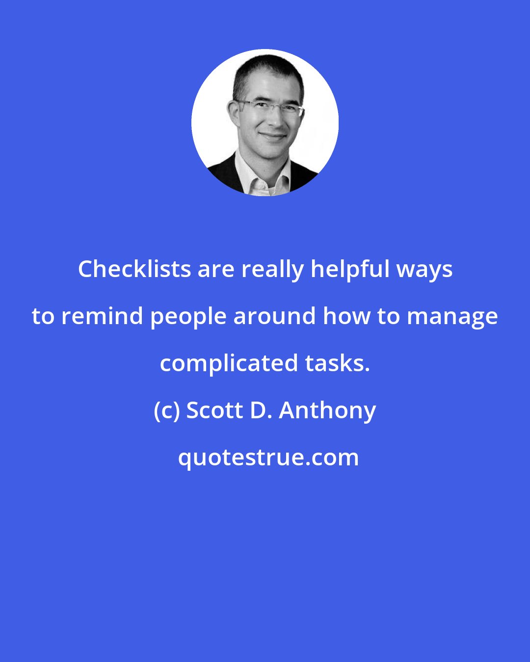 Scott D. Anthony: Checklists are really helpful ways to remind people around how to manage complicated tasks.