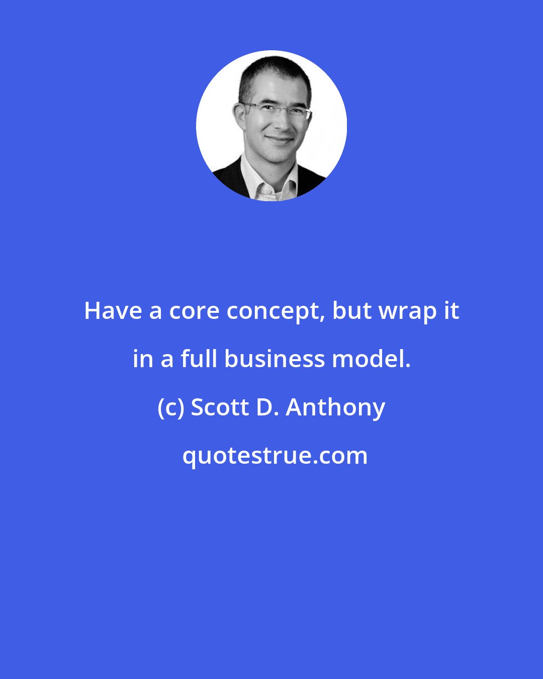 Scott D. Anthony: Have a core concept, but wrap it in a full business model.