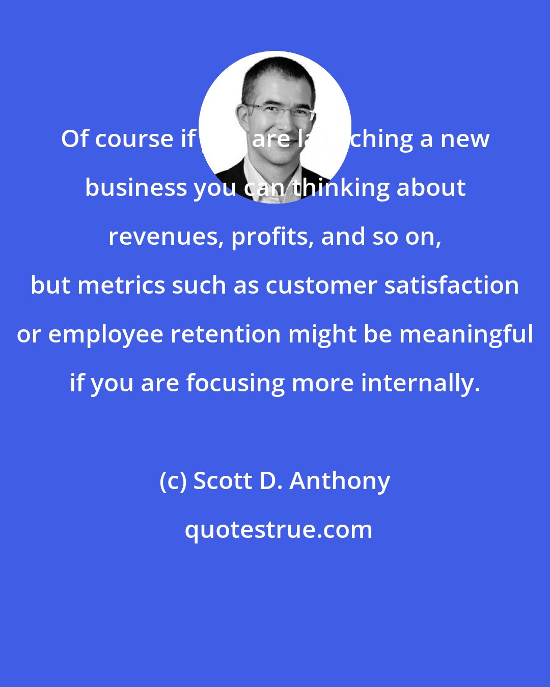 Scott D. Anthony: Of course if you are launching a new business you can thinking about revenues, profits, and so on, but metrics such as customer satisfaction or employee retention might be meaningful if you are focusing more internally.