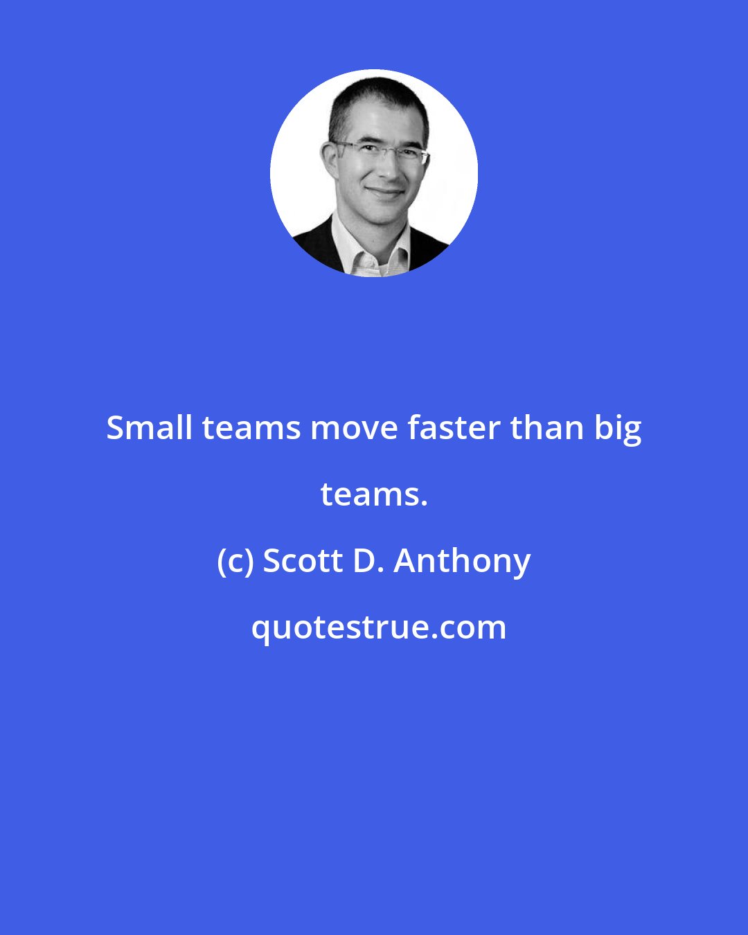 Scott D. Anthony: Small teams move faster than big teams.