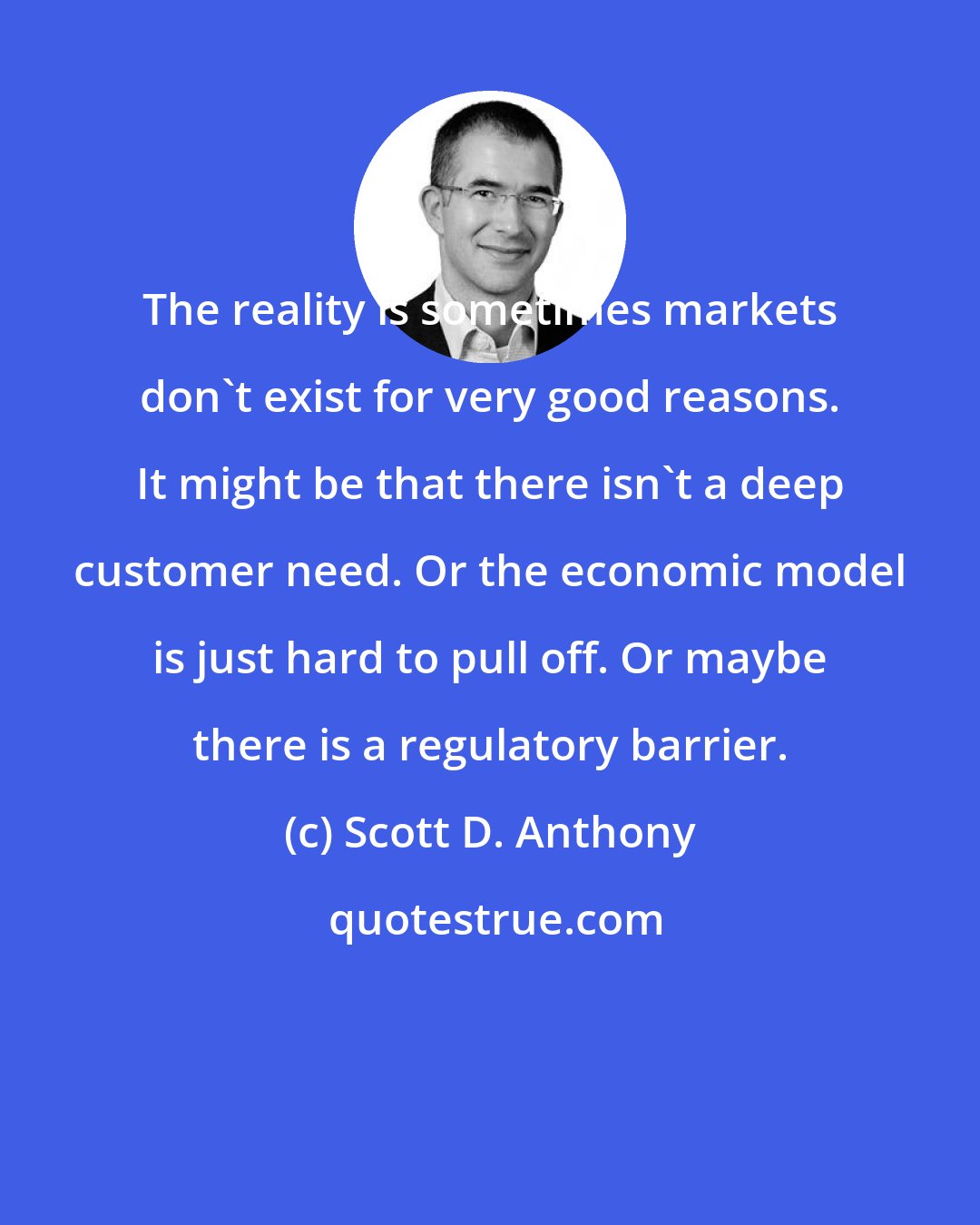 Scott D. Anthony: The reality is sometimes markets don't exist for very good reasons. It might be that there isn't a deep customer need. Or the economic model is just hard to pull off. Or maybe there is a regulatory barrier.