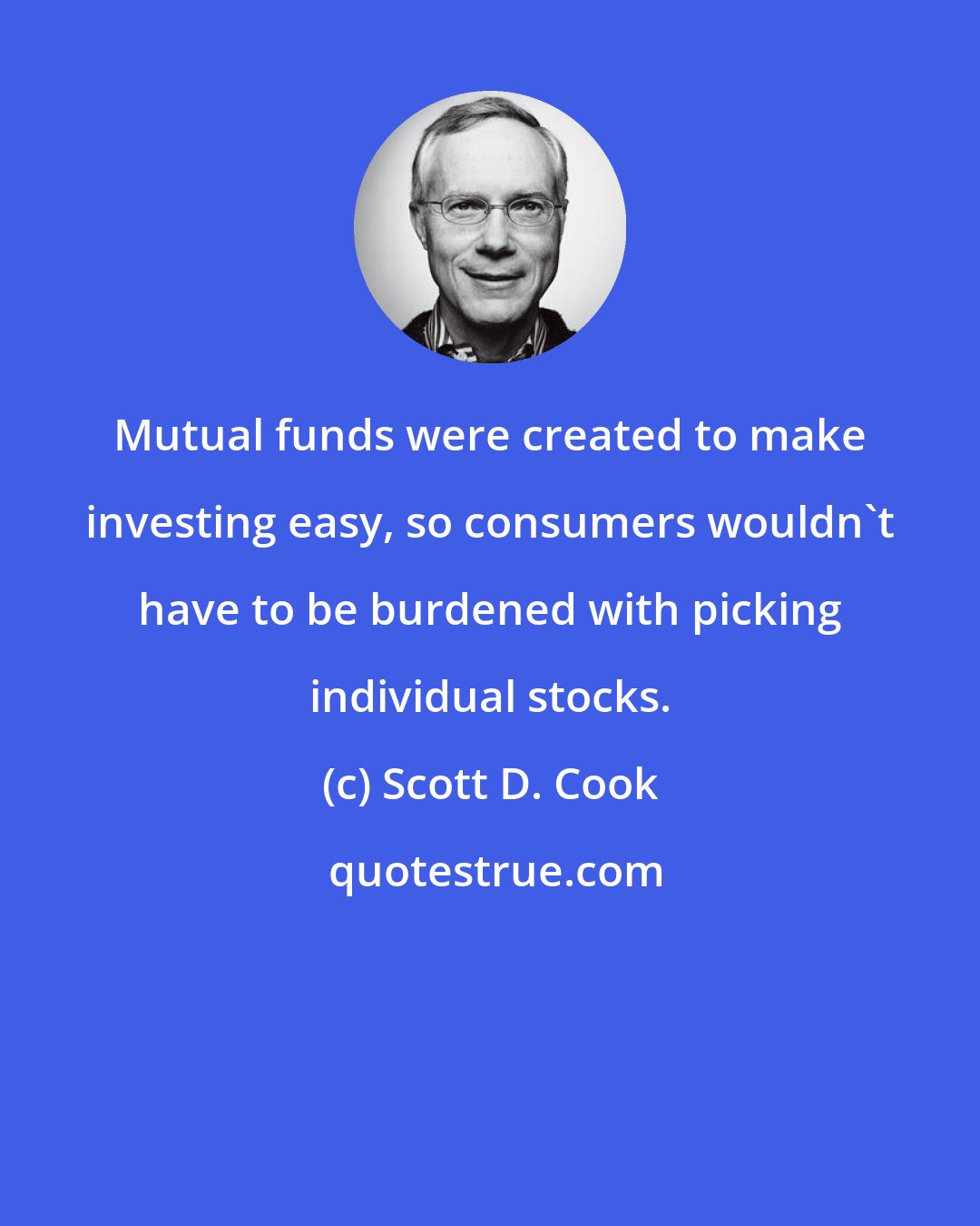 Scott D. Cook: Mutual funds were created to make investing easy, so consumers wouldn't have to be burdened with picking individual stocks.