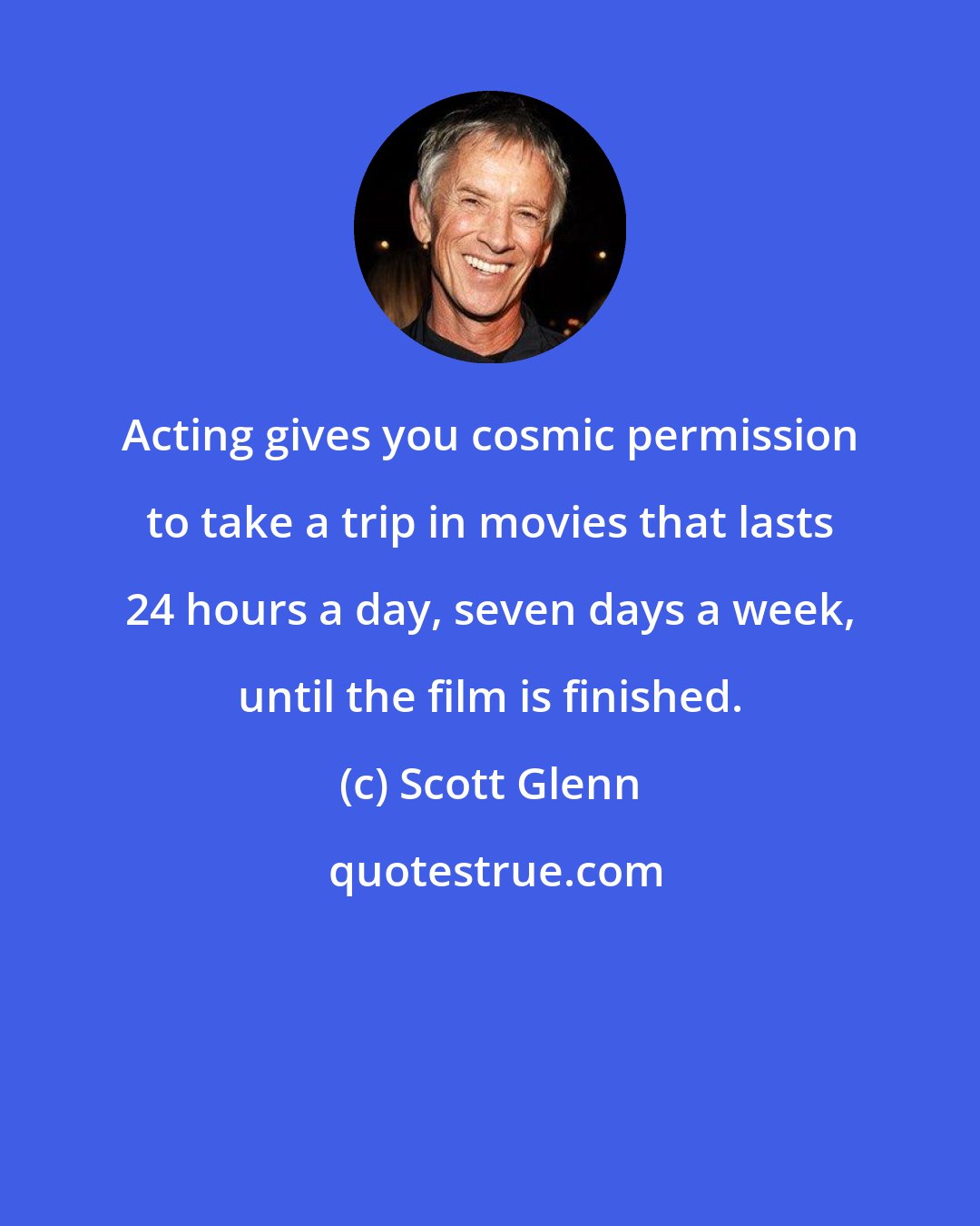 Scott Glenn: Acting gives you cosmic permission to take a trip in movies that lasts 24 hours a day, seven days a week, until the film is finished.