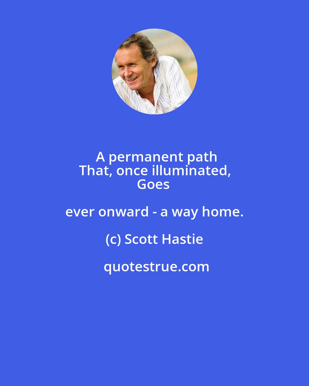 Scott Hastie: A permanent path
That, once illuminated,
Goes ever onward - a way home.
