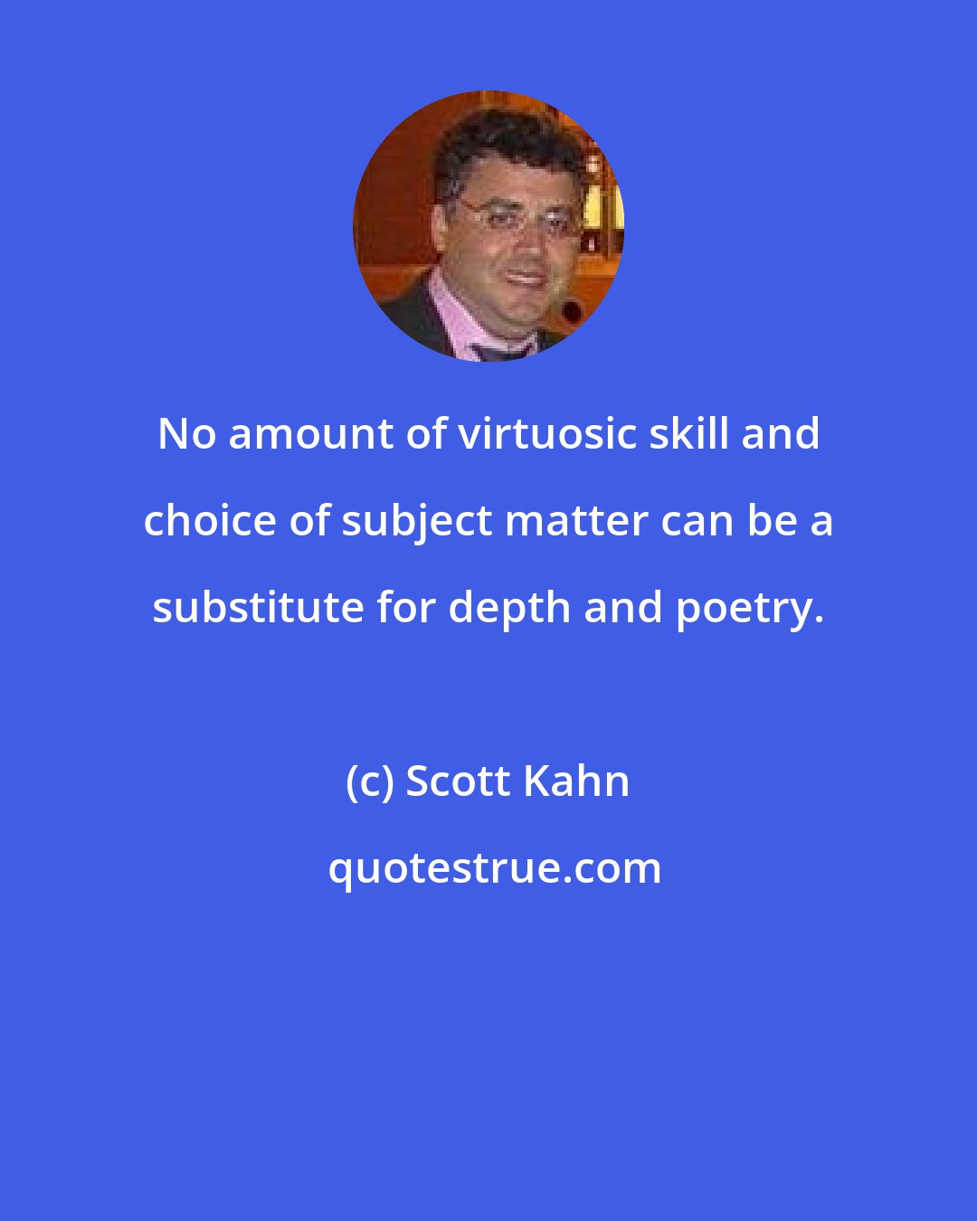 Scott Kahn: No amount of virtuosic skill and choice of subject matter can be a substitute for depth and poetry.