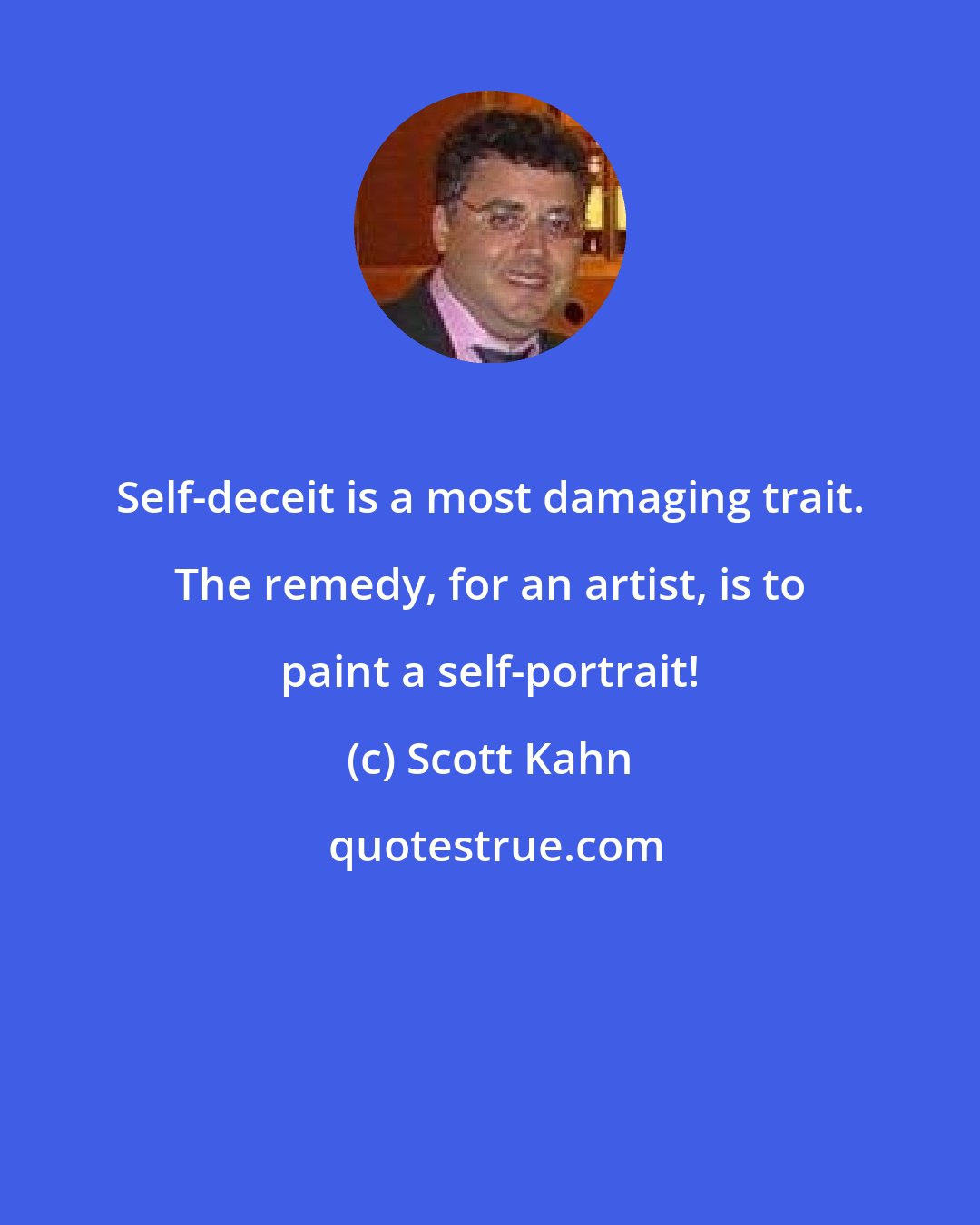 Scott Kahn: Self-deceit is a most damaging trait. The remedy, for an artist, is to paint a self-portrait!