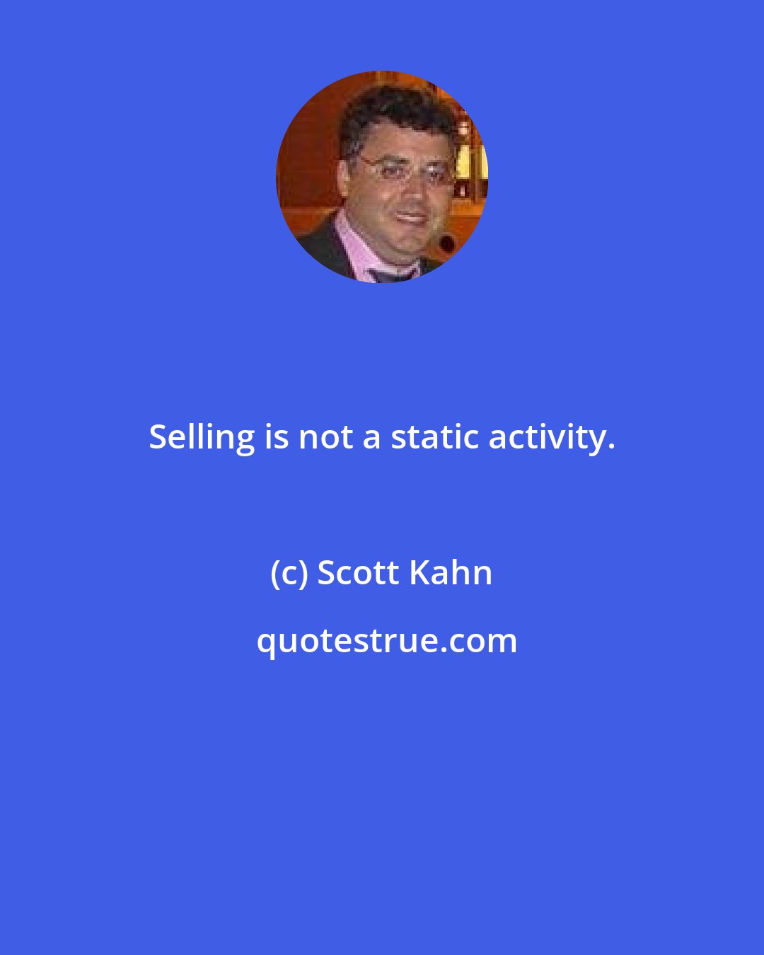 Scott Kahn: Selling is not a static activity.