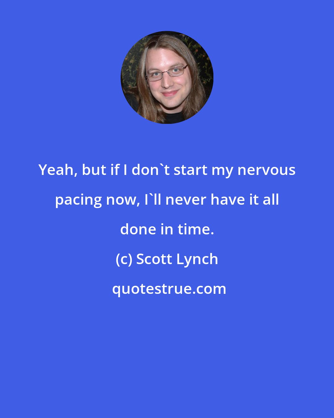 Scott Lynch: Yeah, but if I don't start my nervous pacing now, I'll never have it all done in time.
