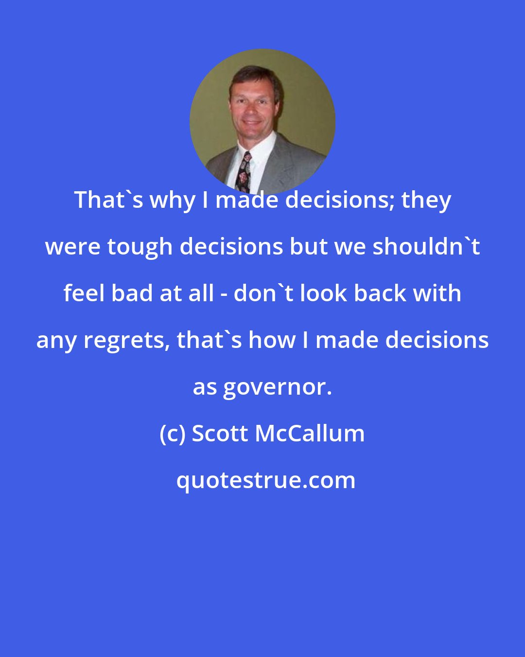 Scott McCallum: That's why I made decisions; they were tough decisions but we shouldn't feel bad at all - don't look back with any regrets, that's how I made decisions as governor.