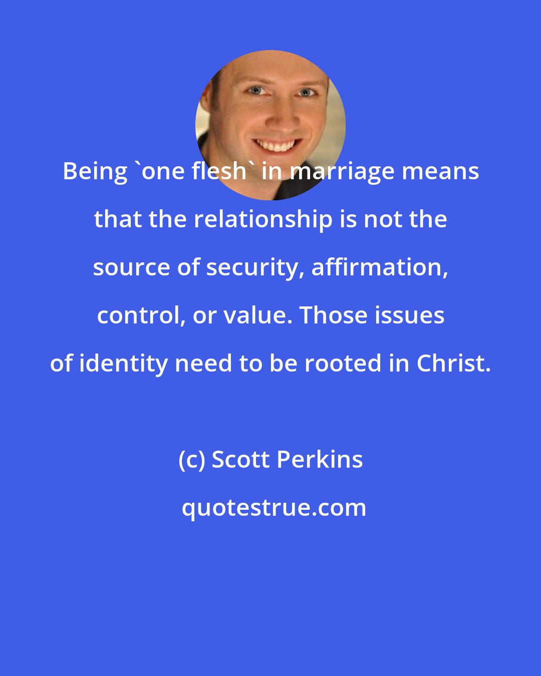 Scott Perkins: Being 'one flesh' in marriage means that the relationship is not the source of security, affirmation, control, or value. Those issues of identity need to be rooted in Christ.