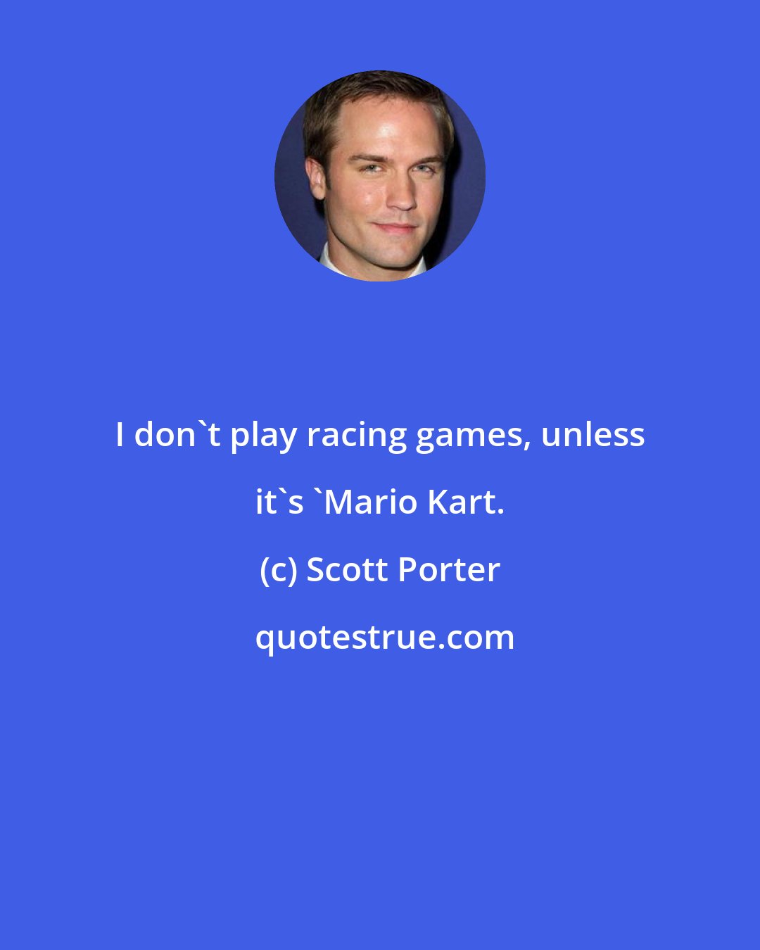 Scott Porter: I don't play racing games, unless it's 'Mario Kart.