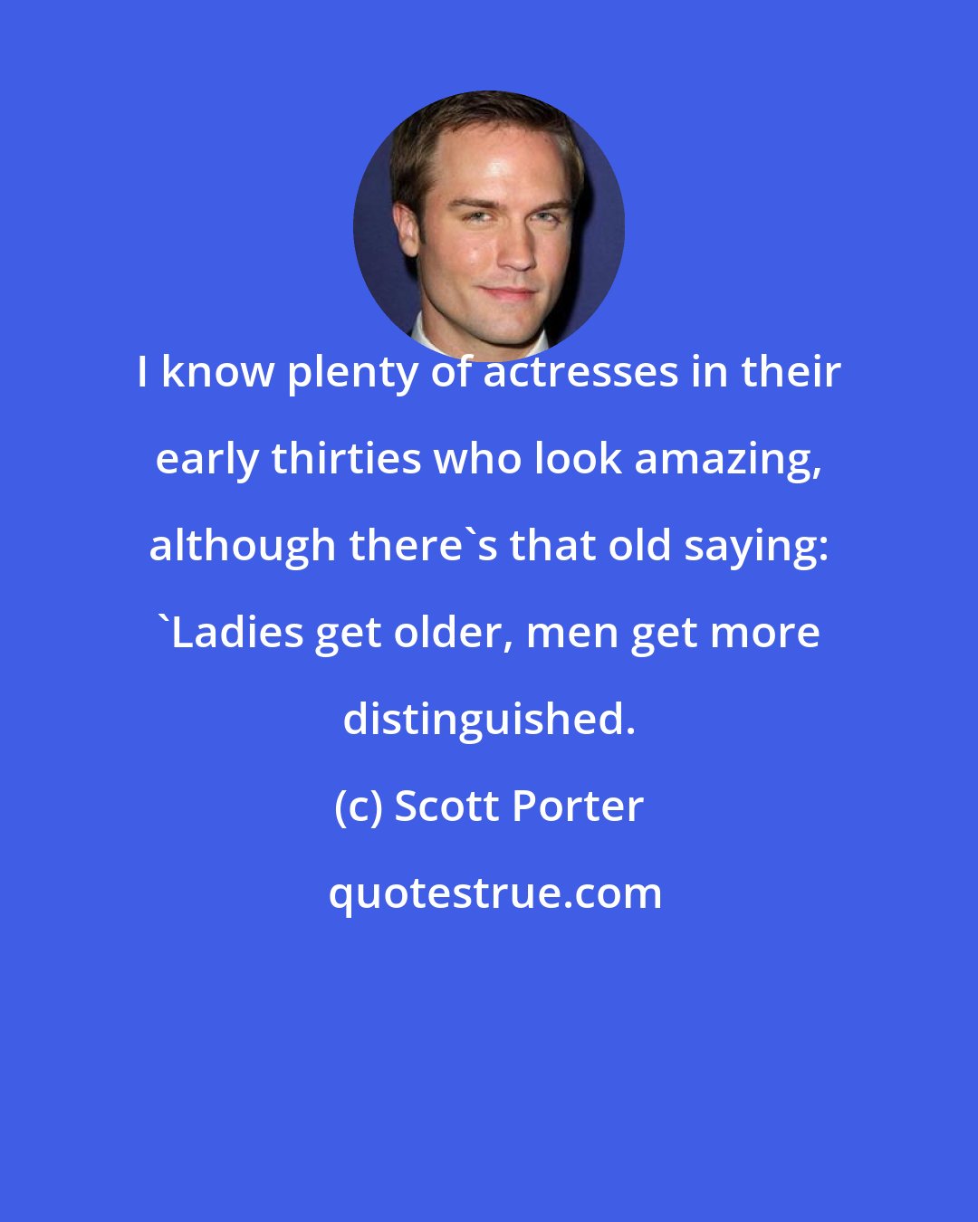 Scott Porter: I know plenty of actresses in their early thirties who look amazing, although there's that old saying: 'Ladies get older, men get more distinguished.