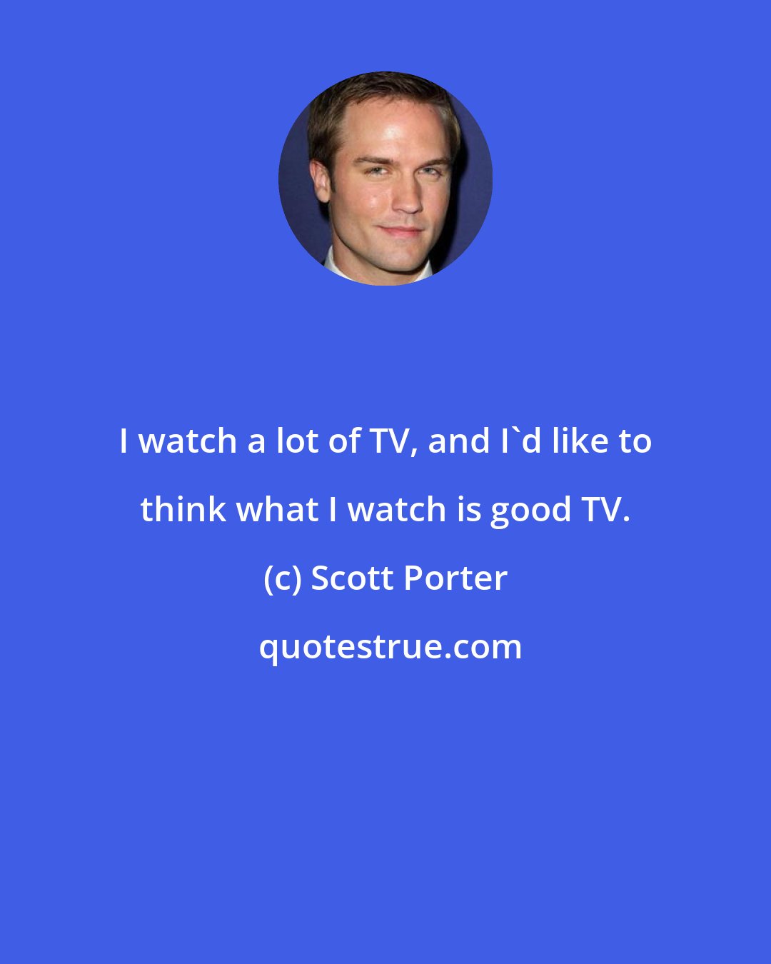 Scott Porter: I watch a lot of TV, and I'd like to think what I watch is good TV.