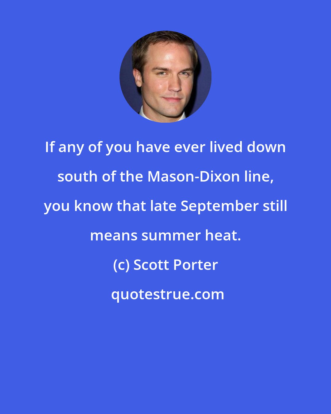 Scott Porter: If any of you have ever lived down south of the Mason-Dixon line, you know that late September still means summer heat.