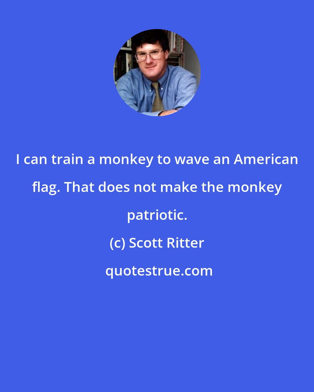 Scott Ritter: I can train a monkey to wave an American flag. That does not make the monkey patriotic.