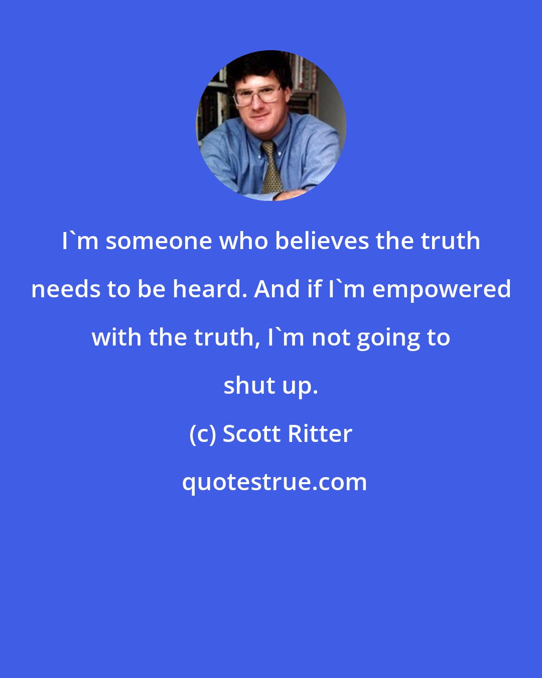 Scott Ritter: I'm someone who believes the truth needs to be heard. And if I'm empowered with the truth, I'm not going to shut up.