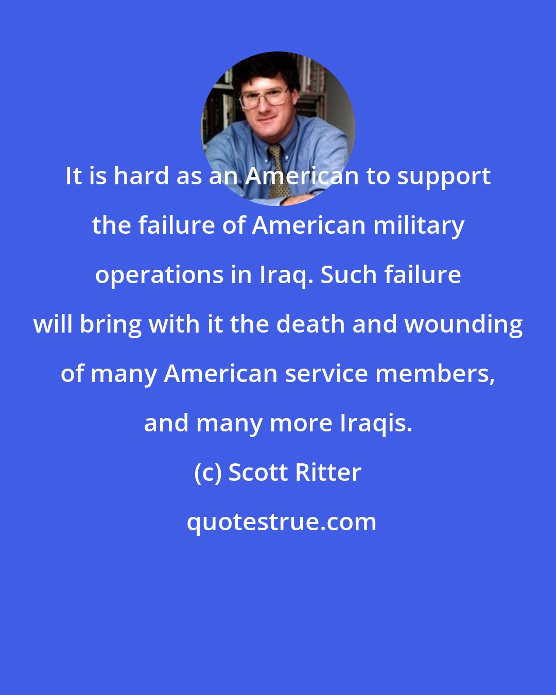 Scott Ritter: It is hard as an American to support the failure of American military operations in Iraq. Such failure will bring with it the death and wounding of many American service members, and many more Iraqis.