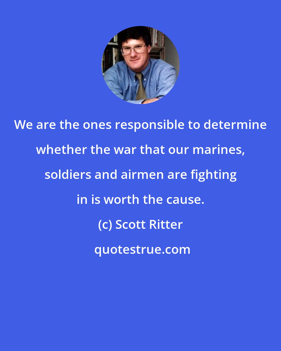 Scott Ritter: We are the ones responsible to determine whether the war that our marines, soldiers and airmen are fighting in is worth the cause.