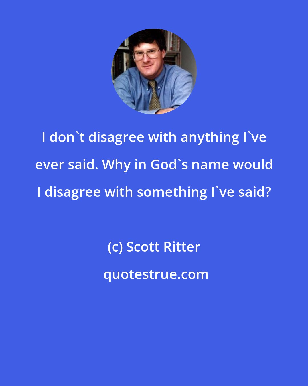 Scott Ritter: I don't disagree with anything I've ever said. Why in God's name would I disagree with something I've said?