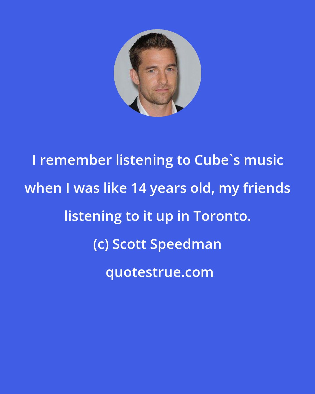 Scott Speedman: I remember listening to Cube's music when I was like 14 years old, my friends listening to it up in Toronto.
