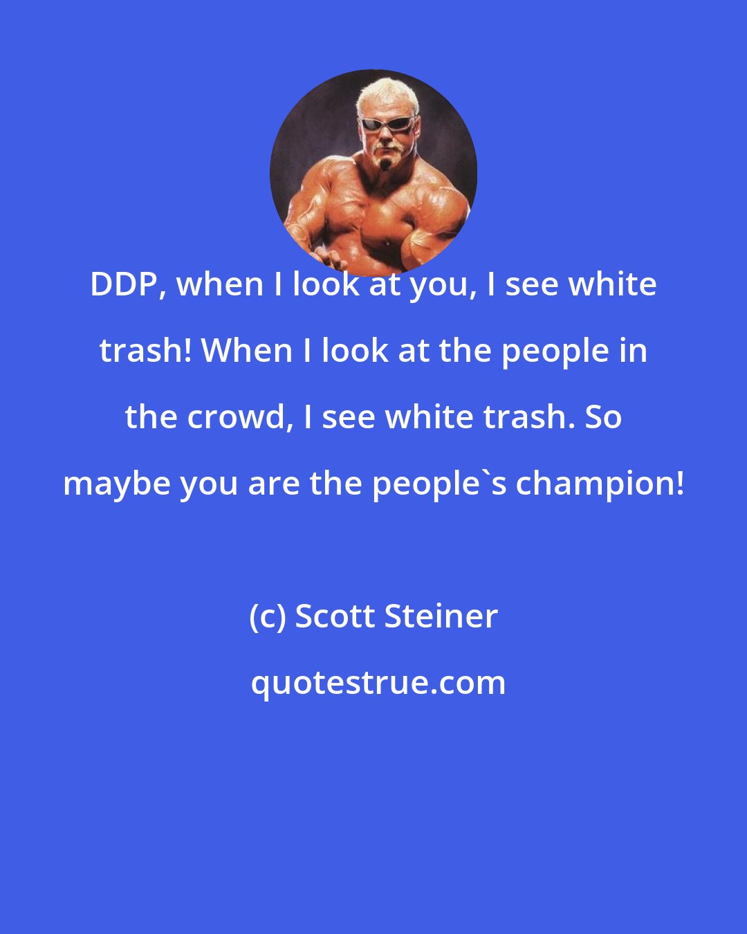 Scott Steiner: DDP, when I look at you, I see white trash! When I look at the people in the crowd, I see white trash. So maybe you are the people's champion!