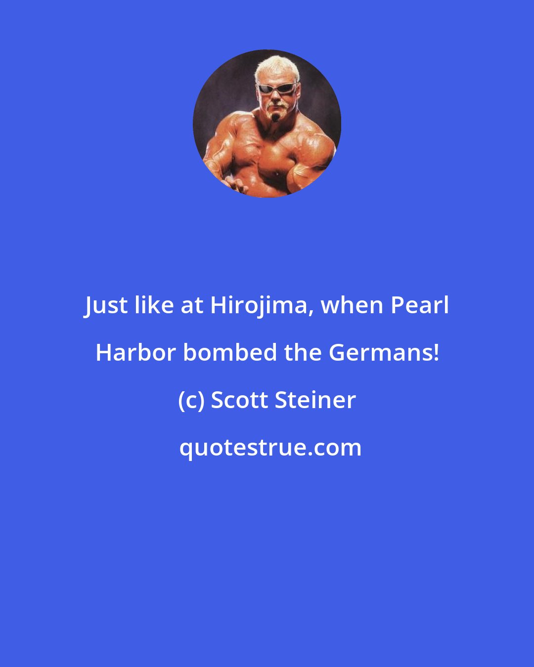 Scott Steiner: Just like at Hirojima, when Pearl Harbor bombed the Germans!