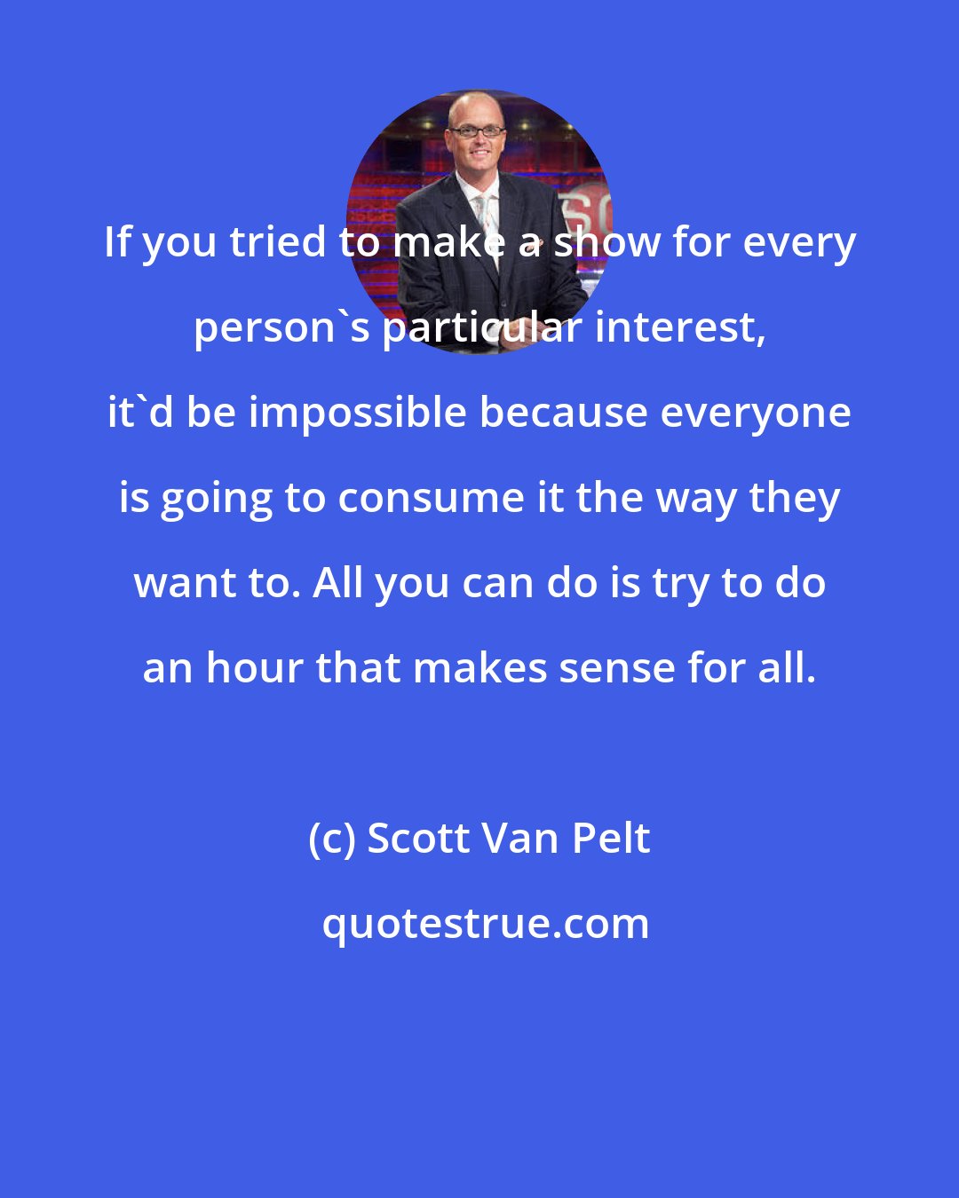 Scott Van Pelt: If you tried to make a show for every person's particular interest, it'd be impossible because everyone is going to consume it the way they want to. All you can do is try to do an hour that makes sense for all.