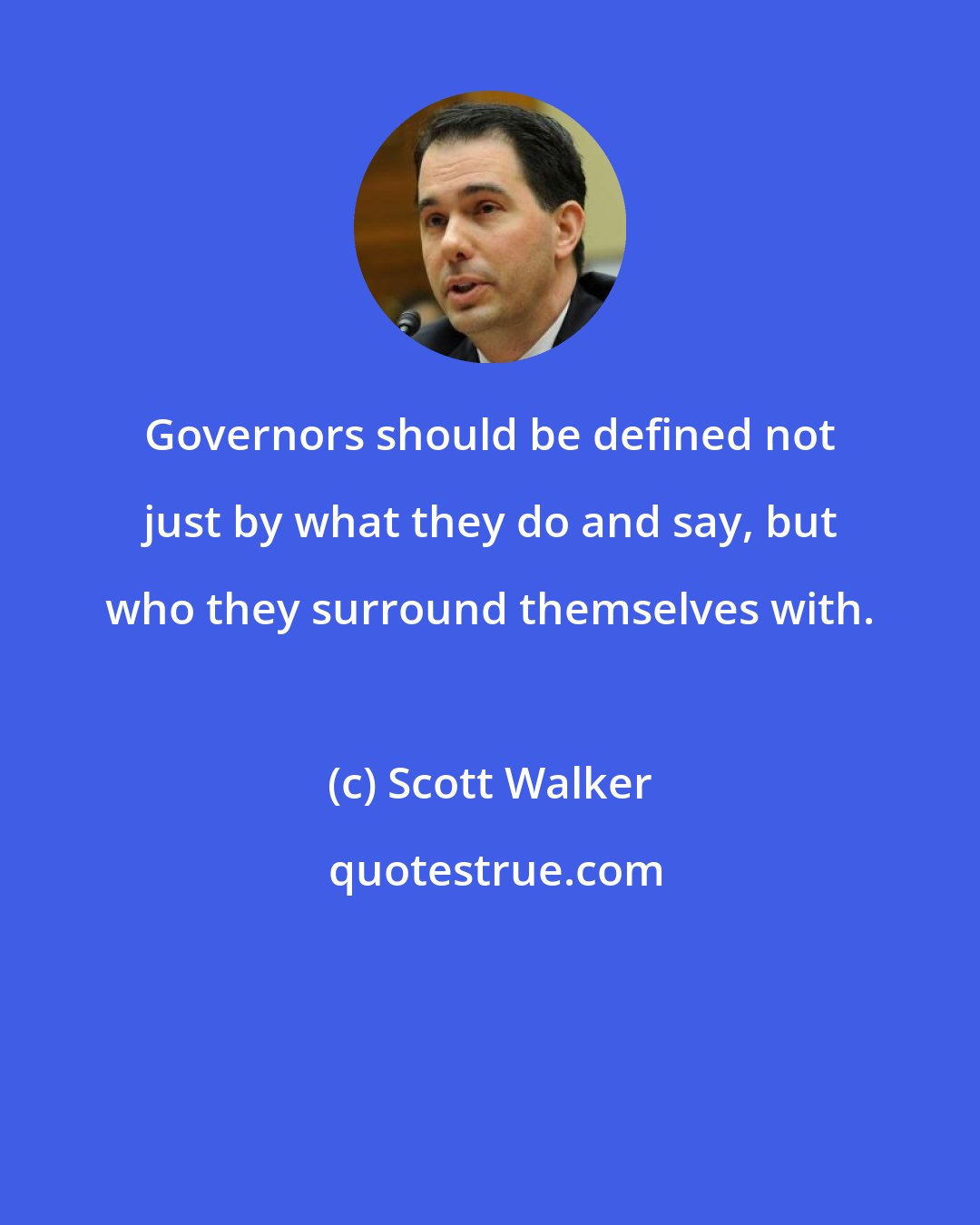 Scott Walker: Governors should be defined not just by what they do and say, but who they surround themselves with.