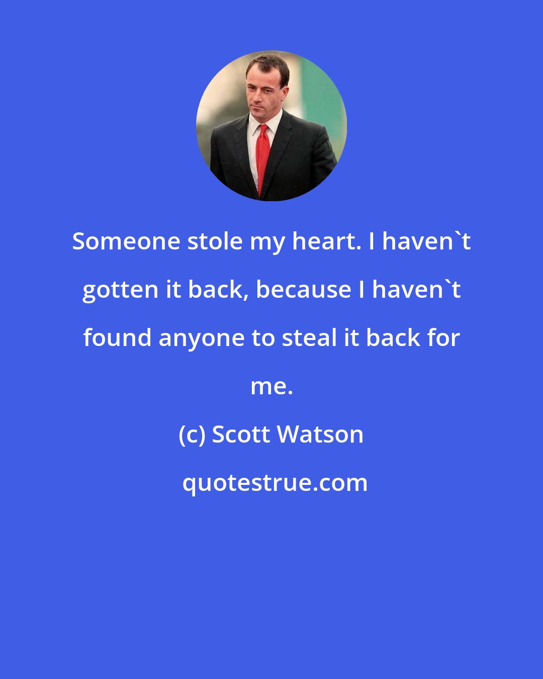 Scott Watson: Someone stole my heart. I haven't gotten it back, because I haven't found anyone to steal it back for me.