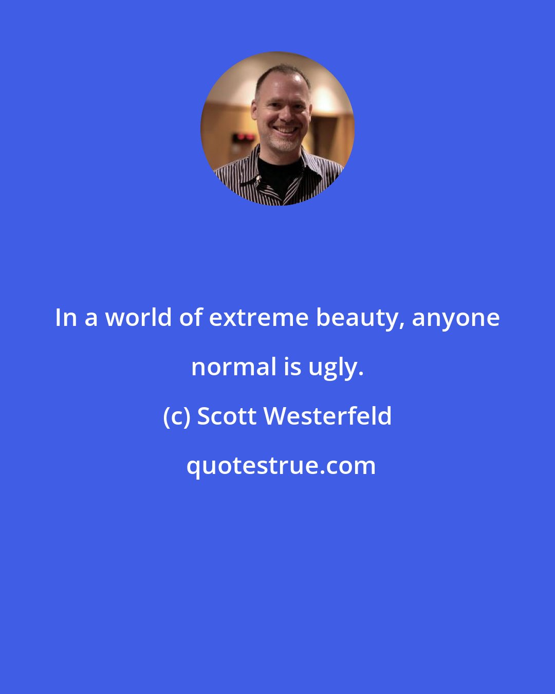 Scott Westerfeld: In a world of extreme beauty, anyone normal is ugly.