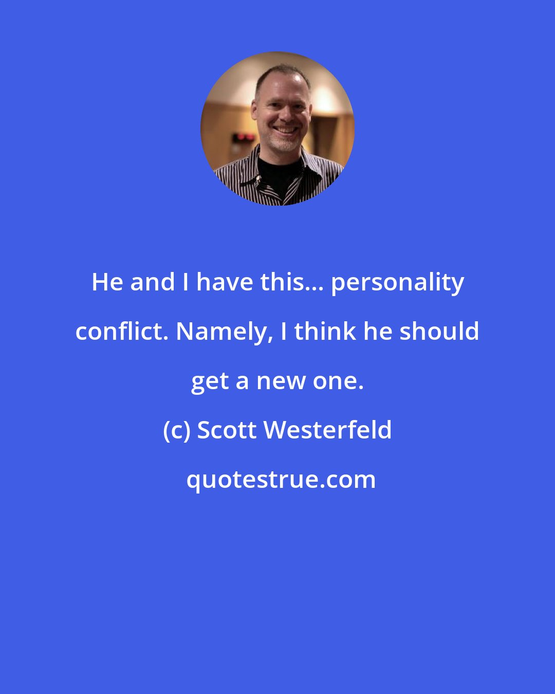 Scott Westerfeld: He and I have this... personality conflict. Namely, I think he should get a new one.