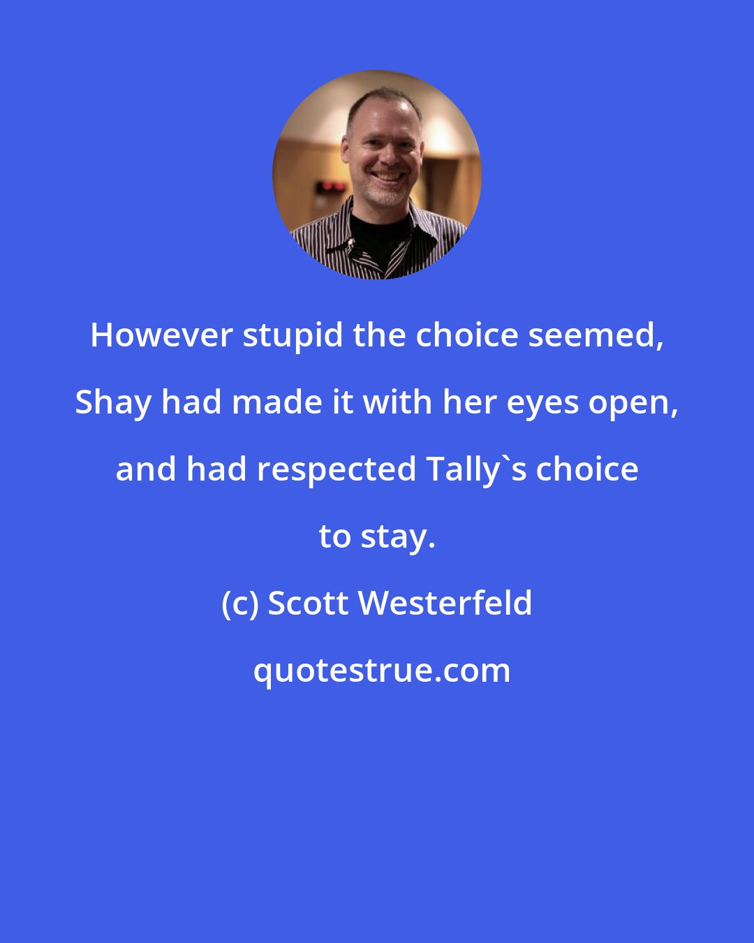 Scott Westerfeld: However stupid the choice seemed, Shay had made it with her eyes open, and had respected Tally's choice to stay.