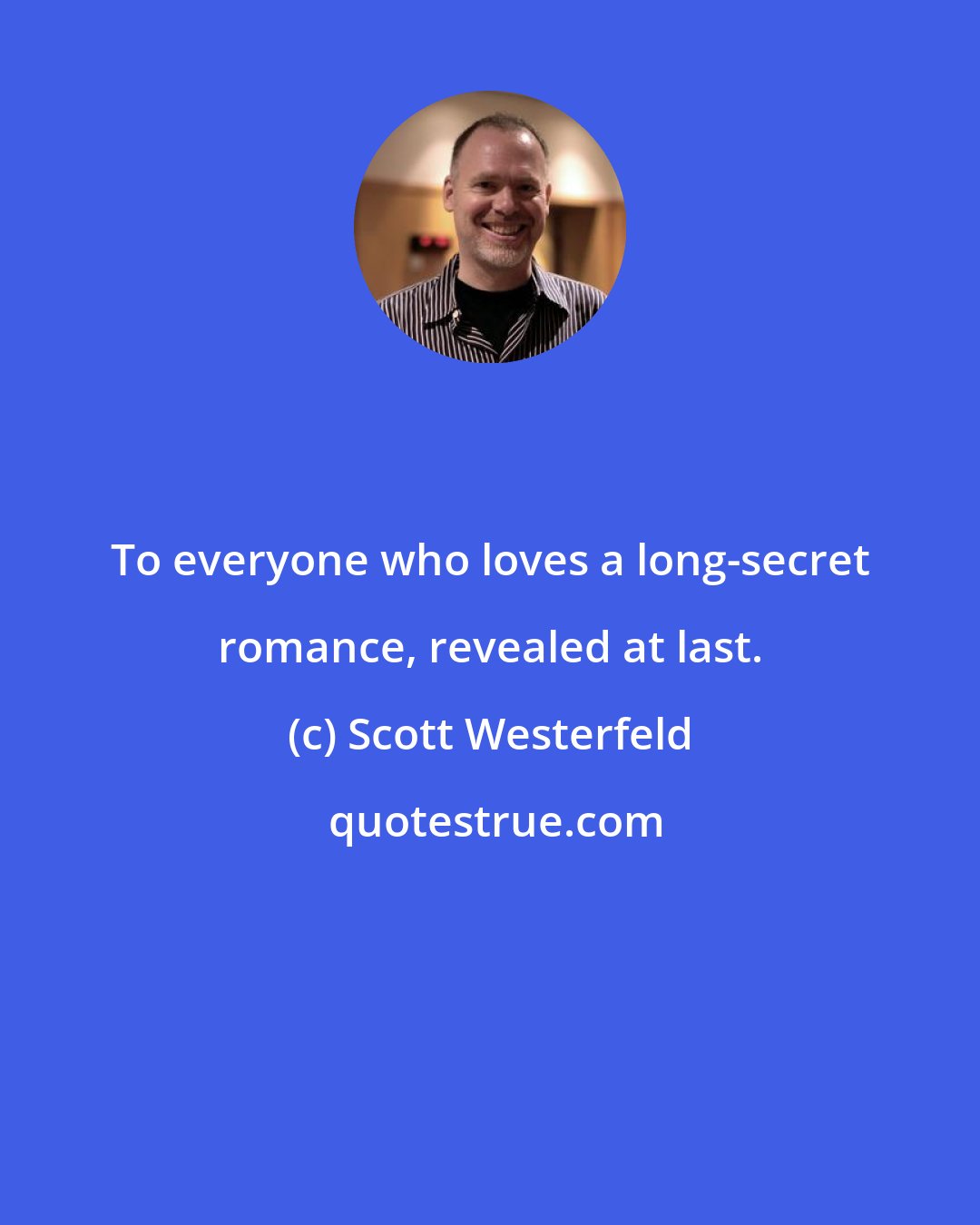 Scott Westerfeld: To everyone who loves a long-secret romance, revealed at last.