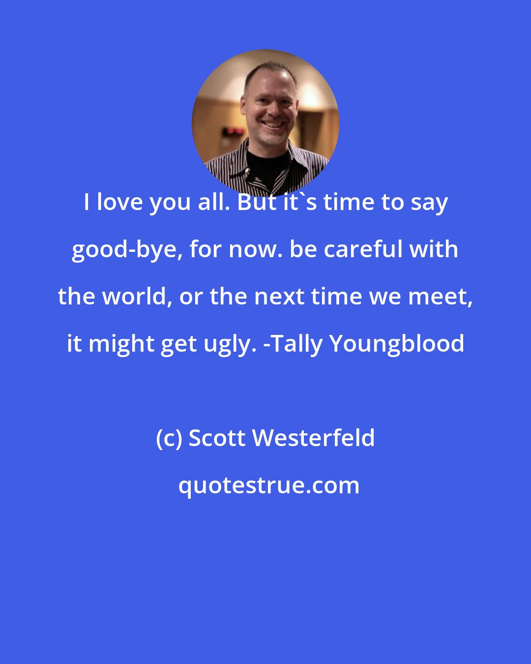 Scott Westerfeld: I love you all. But it's time to say good-bye, for now. be careful with the world, or the next time we meet, it might get ugly. -Tally Youngblood