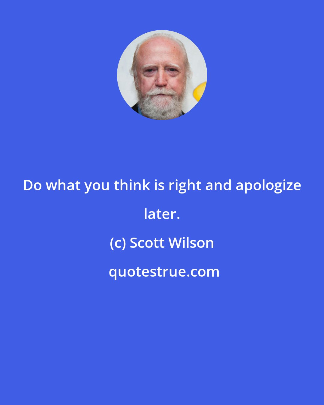 Scott Wilson: Do what you think is right and apologize later.