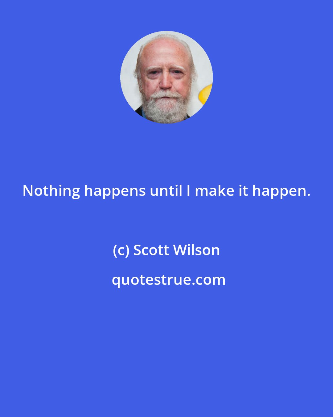 Scott Wilson: Nothing happens until I make it happen.