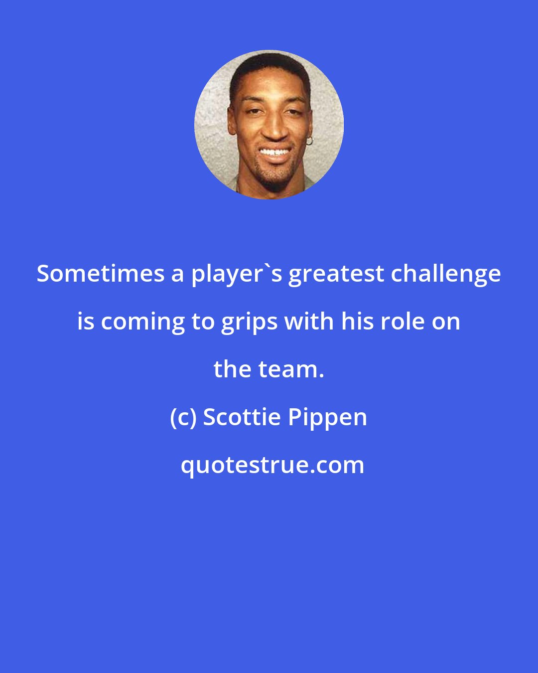 Scottie Pippen: Sometimes a player's greatest challenge is coming to grips with his role on the team.