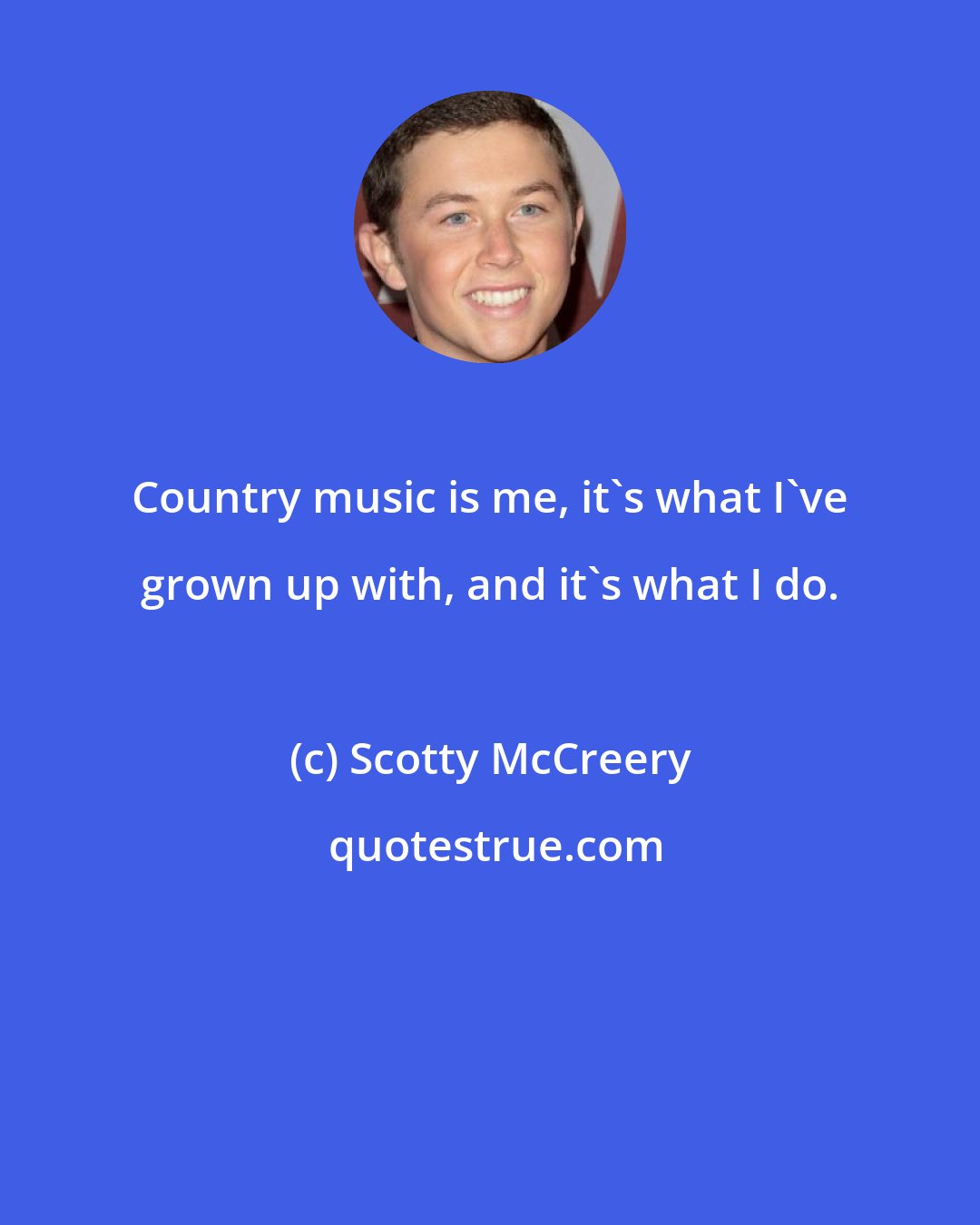 Scotty McCreery: Country music is me, it's what I've grown up with, and it's what I do.