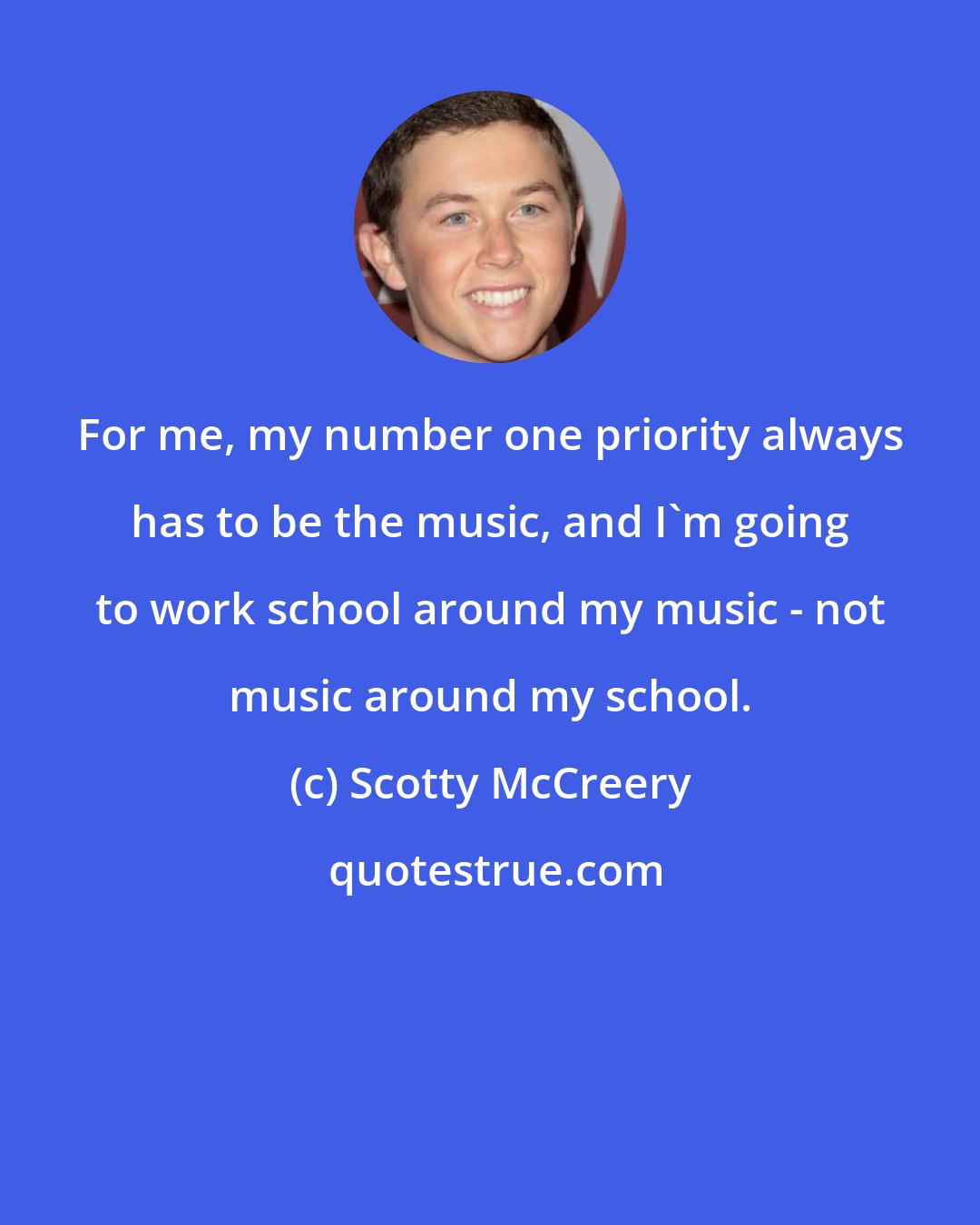 Scotty McCreery: For me, my number one priority always has to be the music, and I'm going to work school around my music - not music around my school.