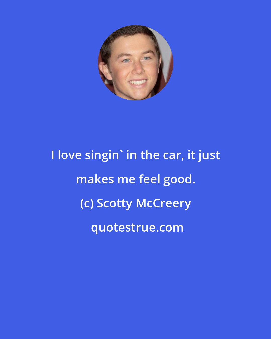 Scotty McCreery: I love singin' in the car, it just makes me feel good.