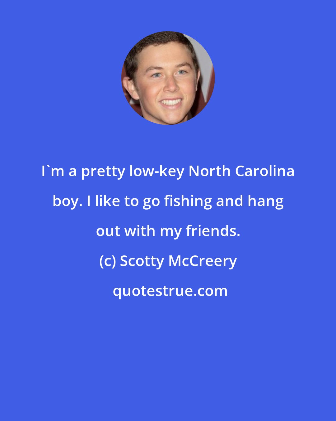 Scotty McCreery: I'm a pretty low-key North Carolina boy. I like to go fishing and hang out with my friends.