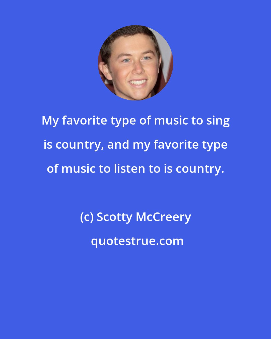 Scotty McCreery: My favorite type of music to sing is country, and my favorite type of music to listen to is country.