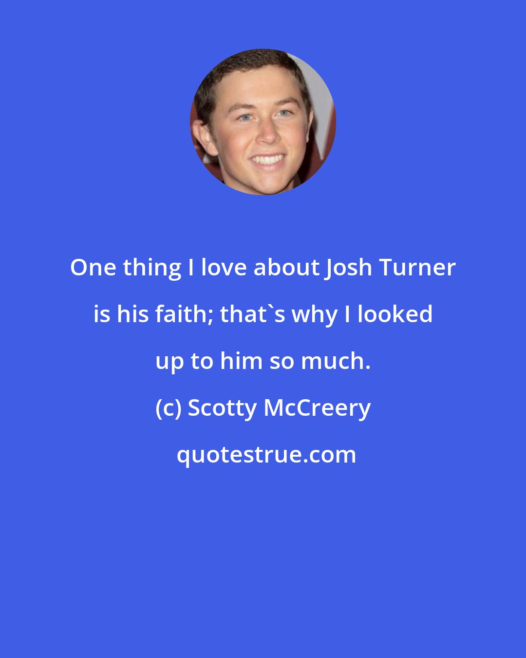 Scotty McCreery: One thing I love about Josh Turner is his faith; that's why I looked up to him so much.