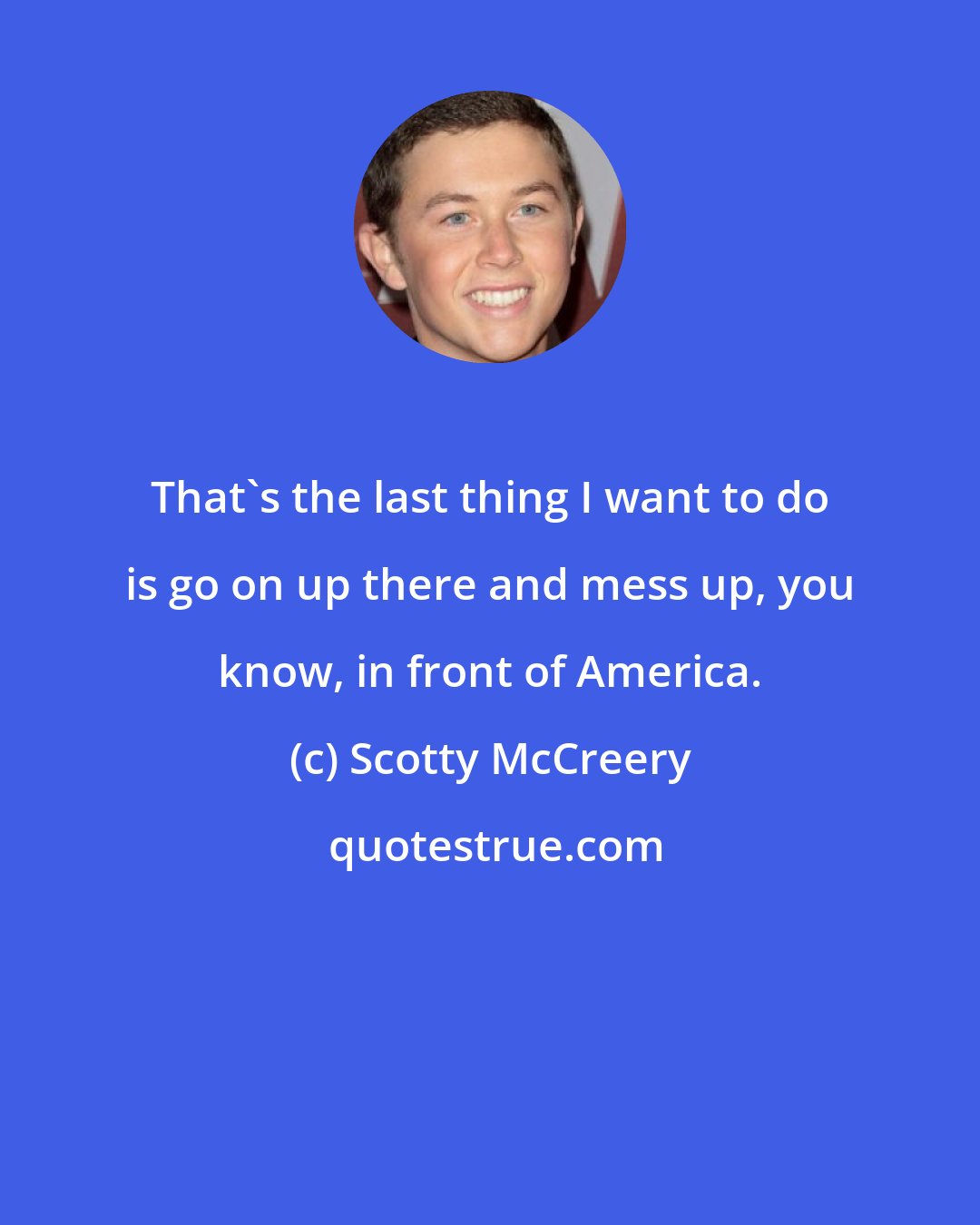 Scotty McCreery: That's the last thing I want to do is go on up there and mess up, you know, in front of America.