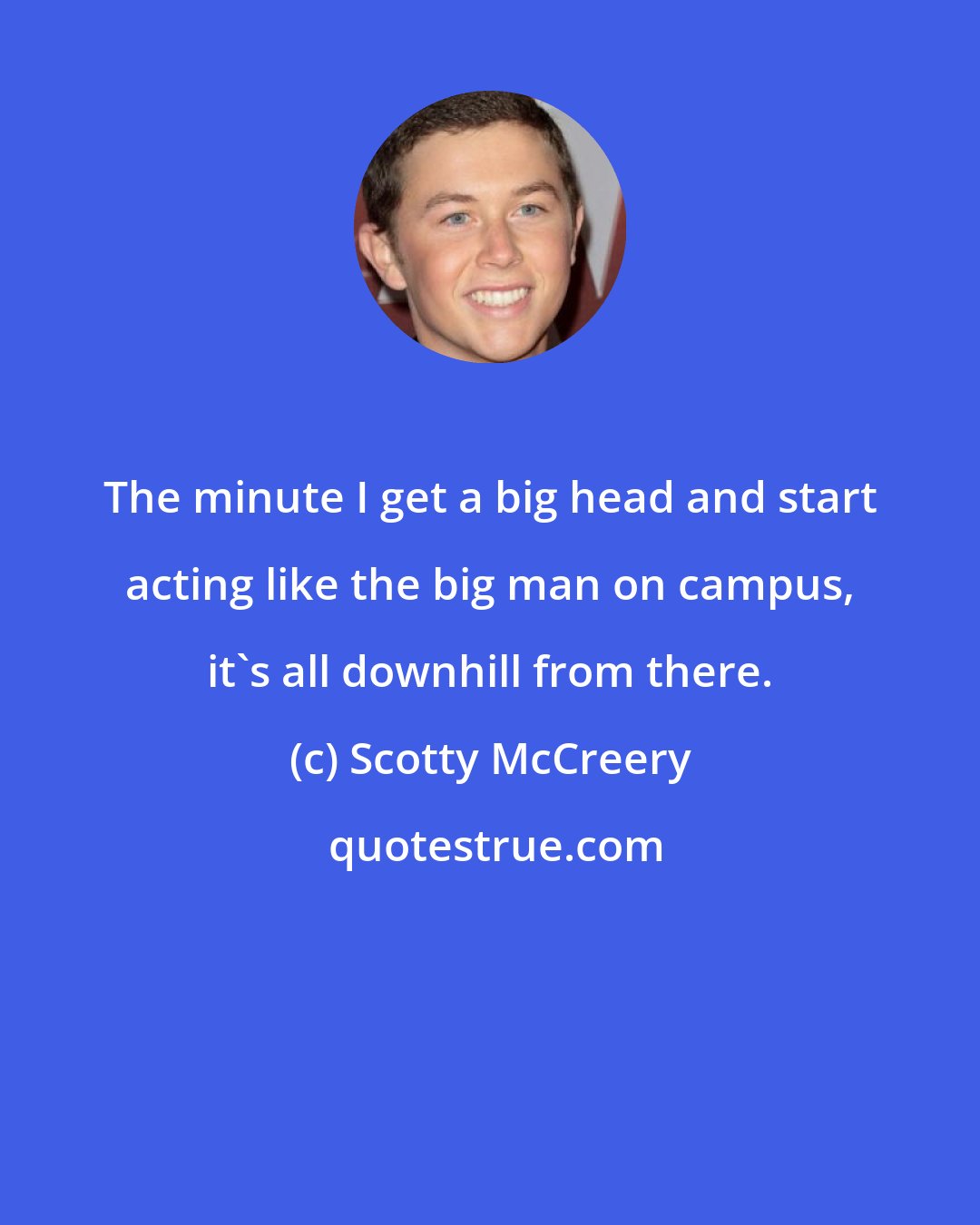 Scotty McCreery: The minute I get a big head and start acting like the big man on campus, it's all downhill from there.